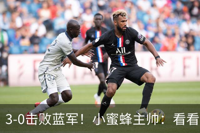 3-0击败蓝军！小蜜蜂主帅：看看那些球队砸的钱，那只是纸面实力